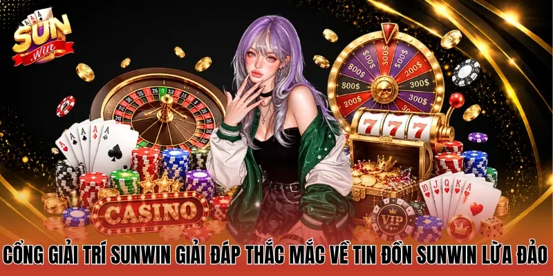 Cổng giải trí Sunwin giải đáp thắc mắc về tin đồn Sunwin lừa đảo